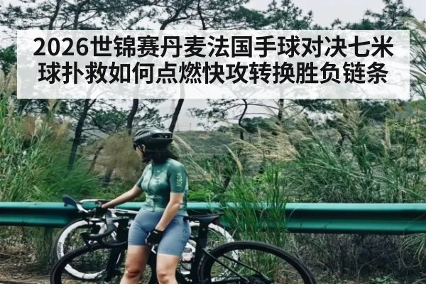 2026世锦赛丹麦法国手球对决七米球扑救如何点燃快攻转换胜负链条